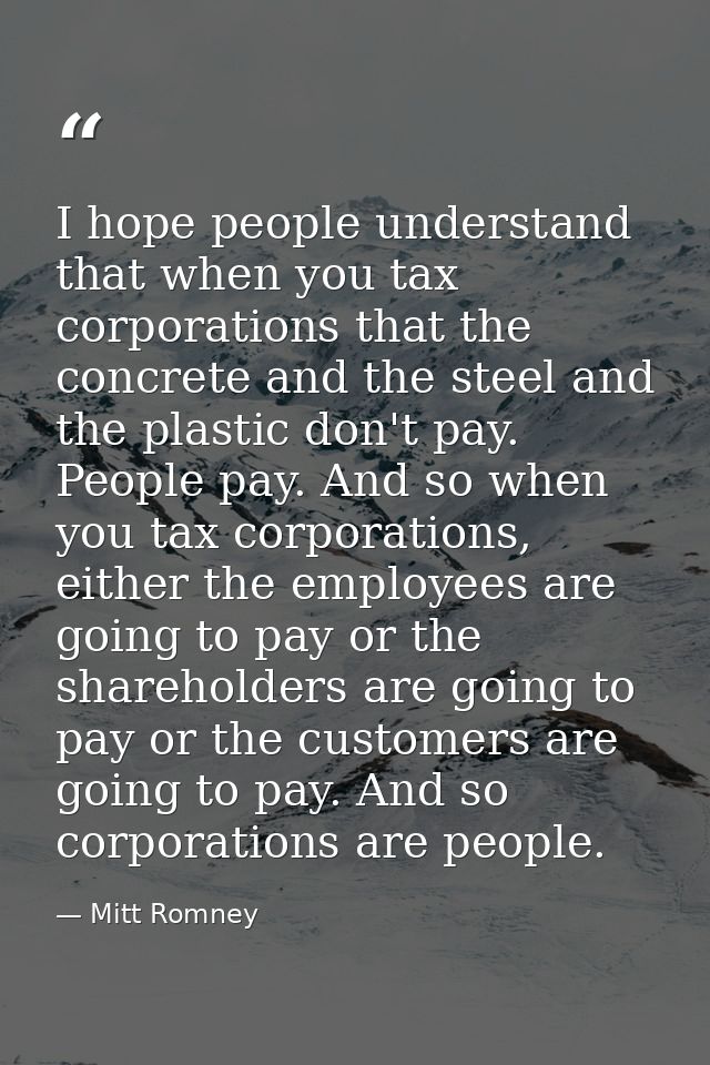 I hope people understand that when you tax corporations that the concrete and the steel and the plastic don't pay. Peopl — Mitt Romney