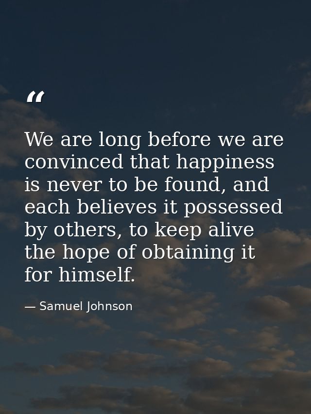 We are long before we are convinced that happiness is never to be found, and each believes it possessed by others, to ke — Samuel Johnson