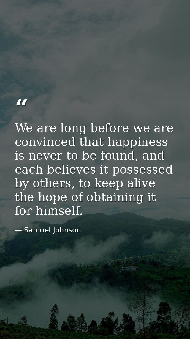 We are long before we are convinced that happiness is never to be found, and each believes it possessed by others, to ke — Samuel Johnson