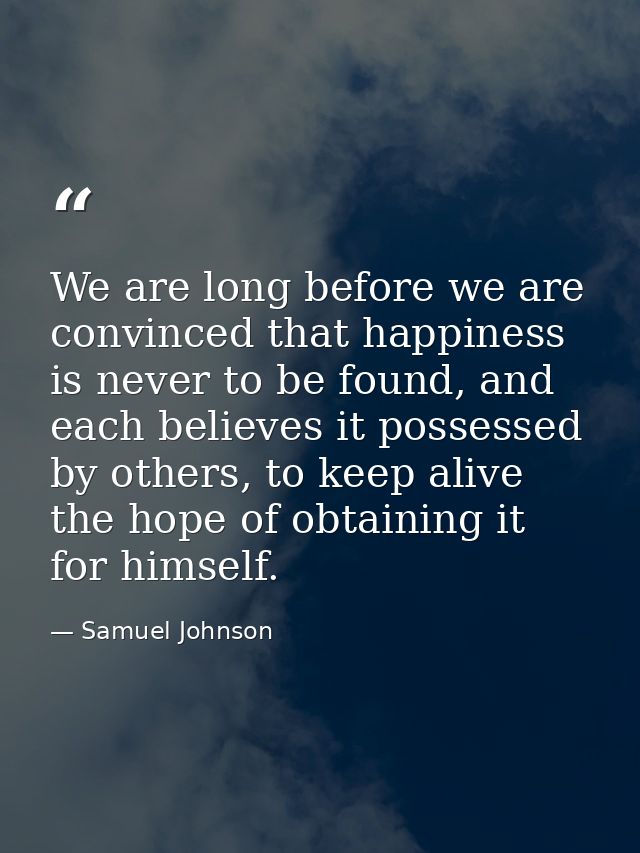 We are long before we are convinced that happiness is never to be found, and each believes it possessed by others, to ke — Samuel Johnson