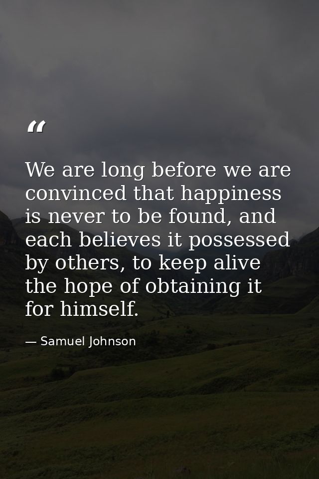 We are long before we are convinced that happiness is never to be found, and each believes it possessed by others, to ke — Samuel Johnson