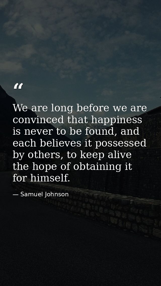 We are long before we are convinced that happiness is never to be found, and each believes it possessed by others, to ke — Samuel Johnson