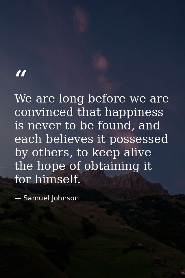 We are long before we are convinced that happiness is never to be found, and each believes it possessed by others, to ke — Samuel Johnson