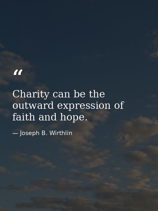 Charity can be the outward expression of faith and hope. — Joseph B. Wirthlin
