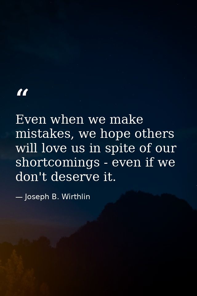 Even when we make mistakes, we hope others will love us in spite of our shortcomings - even if we don't deserve it. — Joseph B. Wirthlin