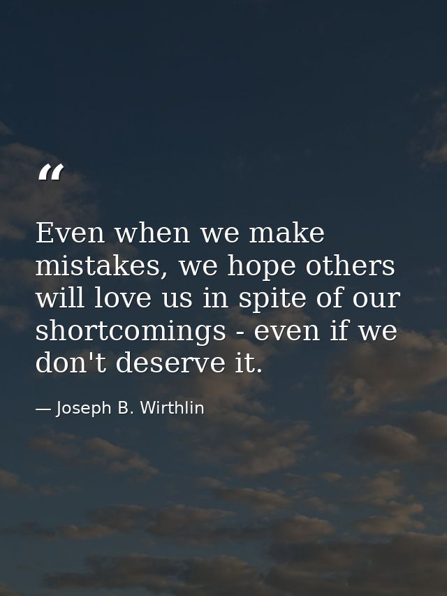 Even when we make mistakes, we hope others will love us in spite of our shortcomings - even if we don't deserve it. — Joseph B. Wirthlin