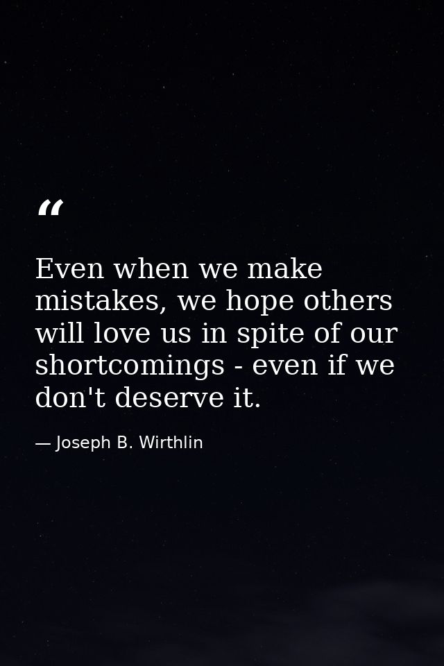 Even when we make mistakes, we hope others will love us in spite of our shortcomings - even if we don't deserve it. — Joseph B. Wirthlin