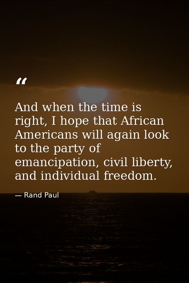 And when the time is right, I hope that African Americans will again look to the party of emancipation, civil liberty, a — Rand Paul