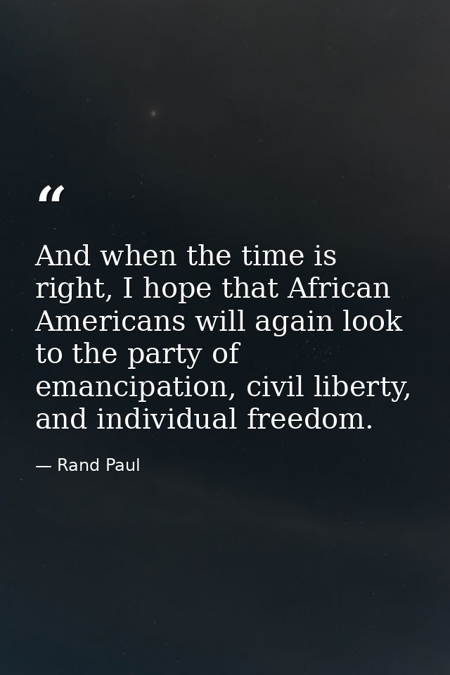 And when the time is right, I hope that African Americans will again look to the party of emancipation, civil liberty, a — Rand Paul