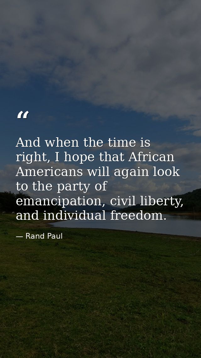 And when the time is right, I hope that African Americans will again look to the party of emancipation, civil liberty, a — Rand Paul