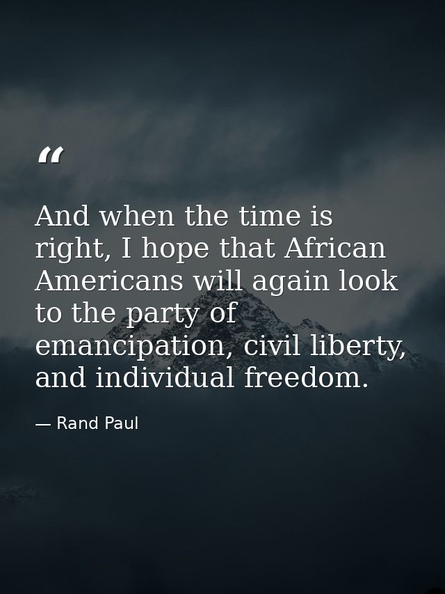 And when the time is right, I hope that African Americans will again look to the party of emancipation, civil liberty, a — Rand Paul