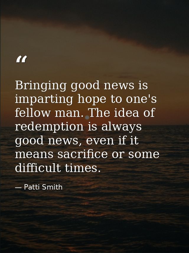Bringing good news is imparting hope to one's fellow man. The idea of redemption is always good news, even if it means s — Patti Smith
