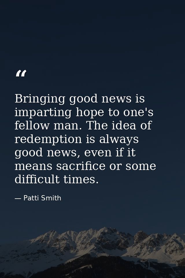 Bringing good news is imparting hope to one's fellow man. The idea of redemption is always good news, even if it means s — Patti Smith