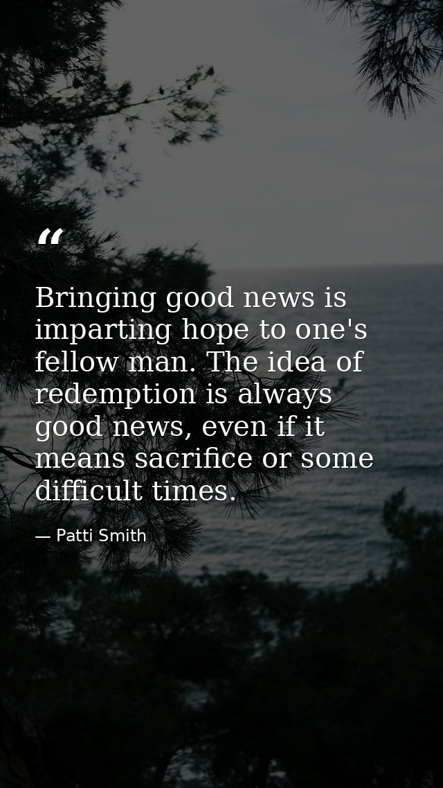 Bringing good news is imparting hope to one's fellow man. The idea of redemption is always good news, even if it means s — Patti Smith