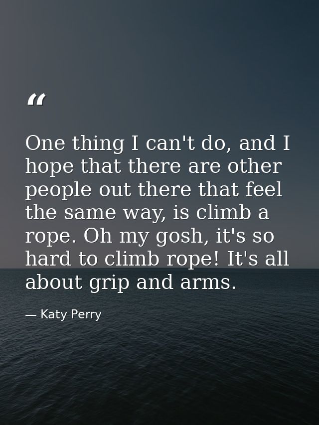 One thing I can't do, and I hope that there are other people out there that feel the same way, is climb a rope. Oh my go — Katy Perry