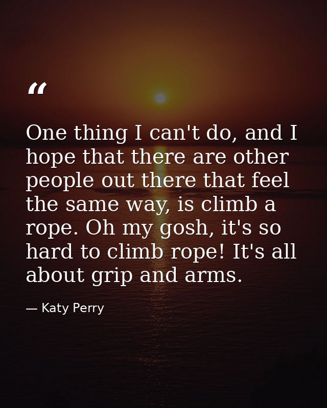 One thing I can't do, and I hope that there are other people out there that feel the same way, is climb a rope. Oh my go — Katy Perry