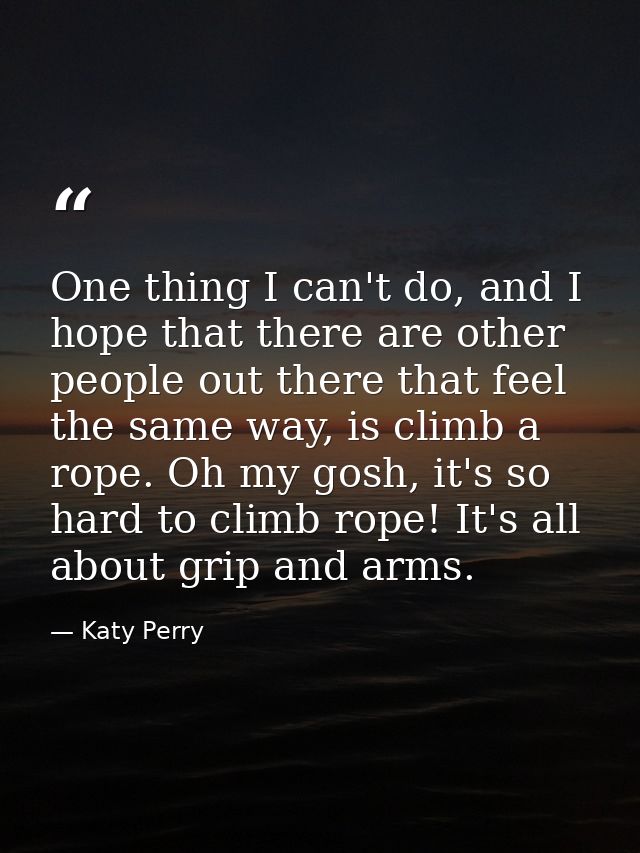 One thing I can't do, and I hope that there are other people out there that feel the same way, is climb a rope. Oh my go — Katy Perry