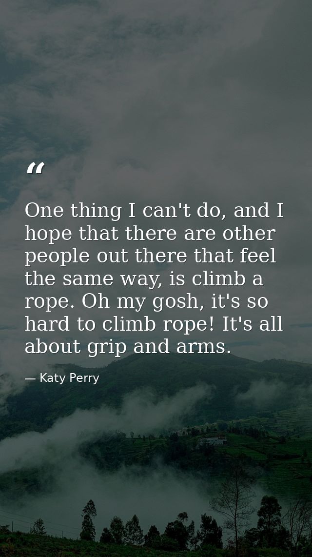 One thing I can't do, and I hope that there are other people out there that feel the same way, is climb a rope. Oh my go — Katy Perry