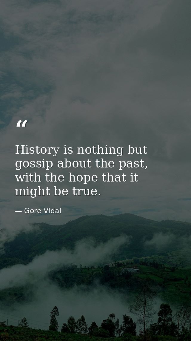 History is nothing but gossip about the past, with the hope that it might be true. — Gore Vidal