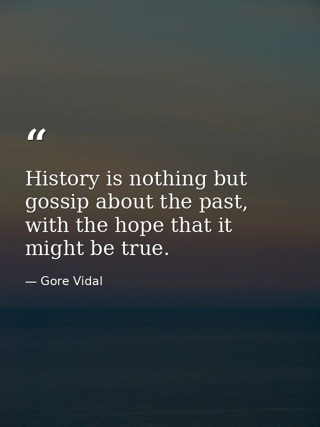 History is nothing but gossip about the past, with the hope that it might be true. — Gore Vidal