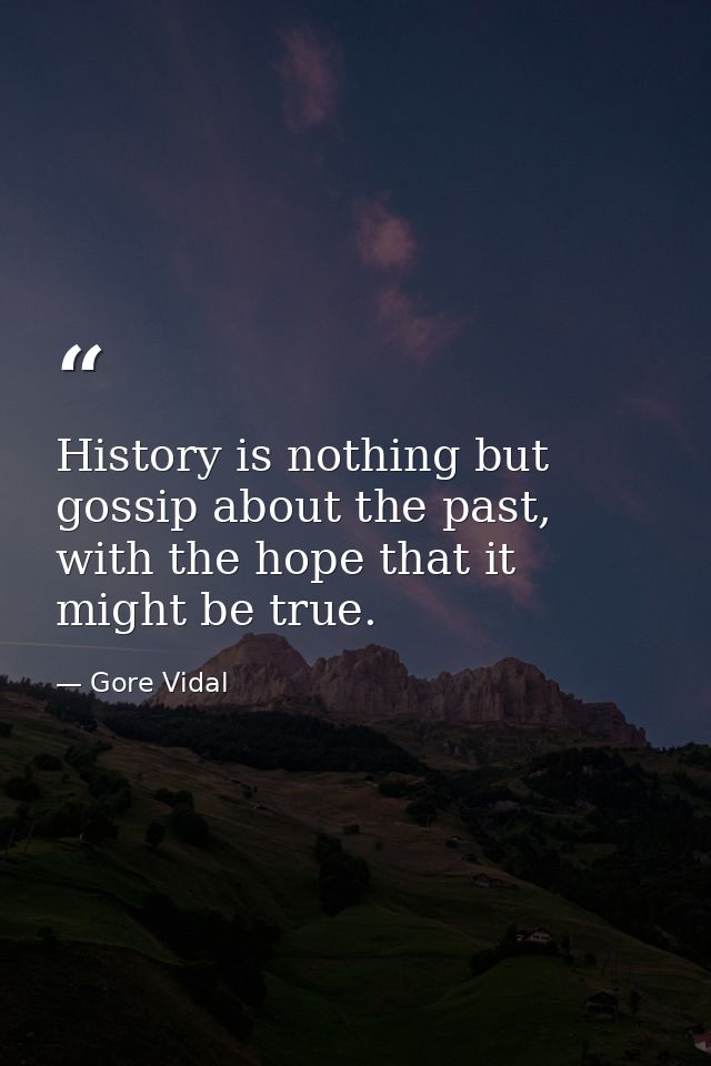 History is nothing but gossip about the past, with the hope that it might be true. — Gore Vidal