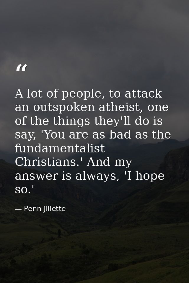 A lot of people, to attack an outspoken atheist, one of the things they'll do is say, 'You are as bad as the fundamental — Penn Jillette