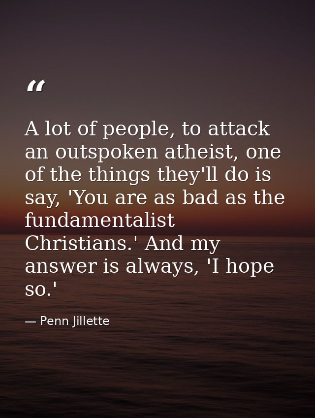 A lot of people, to attack an outspoken atheist, one of the things they'll do is say, 'You are as bad as the fundamental — Penn Jillette