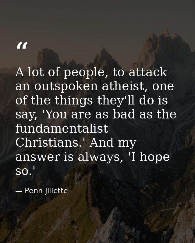 A lot of people, to attack an outspoken atheist, one of the things they'll do is say, 'You are as bad as the fundamental — Penn Jillette