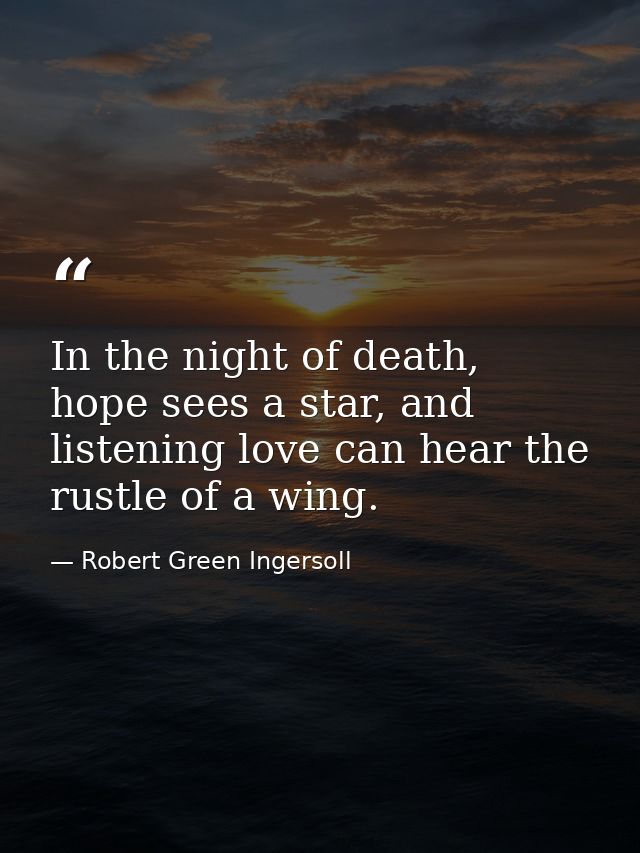 In the night of death, hope sees a star, and listening love can hear the rustle of a wing. — Robert Green Ingersoll