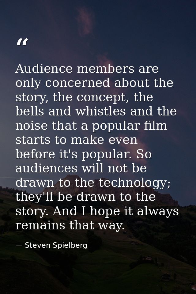 Audience members are only concerned about the story, the concept, the bells and whistles and the noise that a popular fi — Steven Spielberg