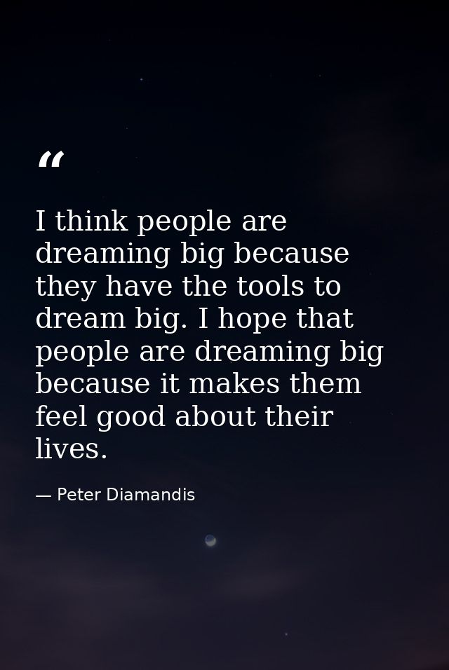 I think people are dreaming big because they have the tools to dream big. I hope that people are dreaming big because it — Peter Diamandis
