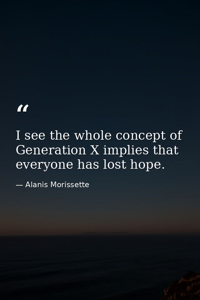 I see the whole concept of Generation X implies that everyone has lost hope. — Alanis Morissette