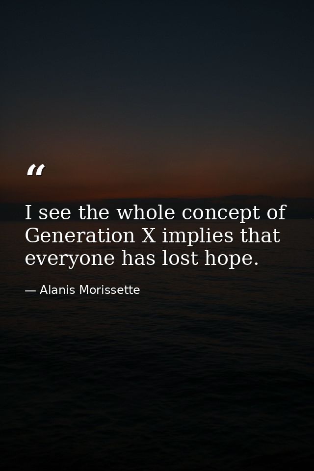 I see the whole concept of Generation X implies that everyone has lost hope. — Alanis Morissette