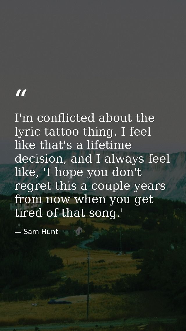 I'm conflicted about the lyric tattoo thing. I feel like that's a lifetime decision, and I always feel like, 'I hope you — Sam Hunt
