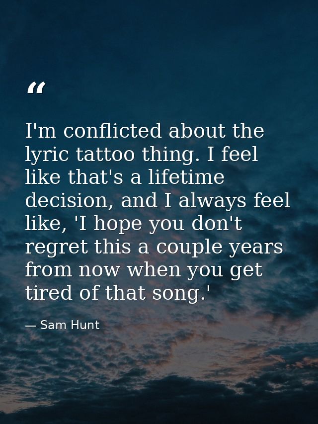 I'm conflicted about the lyric tattoo thing. I feel like that's a lifetime decision, and I always feel like, 'I hope you — Sam Hunt
