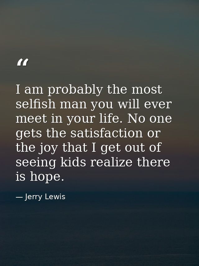 I am probably the most selfish man you will ever meet in your life. No one gets the satisfaction or the joy that I get o — Jerry Lewis