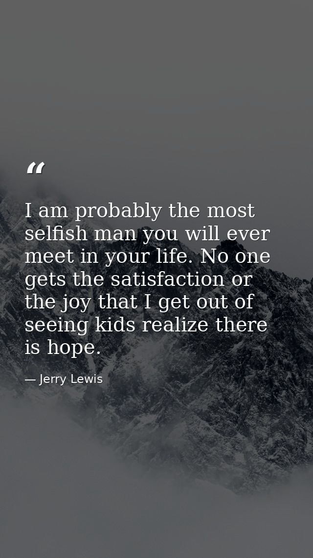 I am probably the most selfish man you will ever meet in your life. No one gets the satisfaction or the joy that I get o — Jerry Lewis