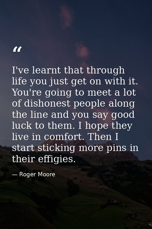 I've learnt that through life you just get on with it. You're going to meet a lot of dishonest people along the line and — Roger Moore
