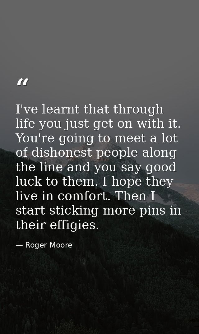 I've learnt that through life you just get on with it. You're going to meet a lot of dishonest people along the line and — Roger Moore