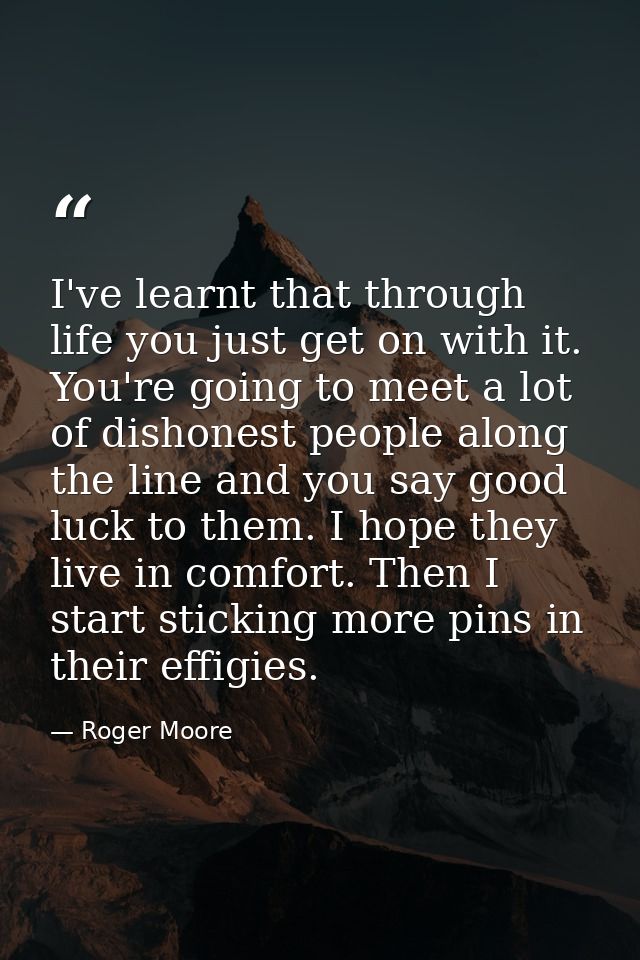 I've learnt that through life you just get on with it. You're going to meet a lot of dishonest people along the line and — Roger Moore