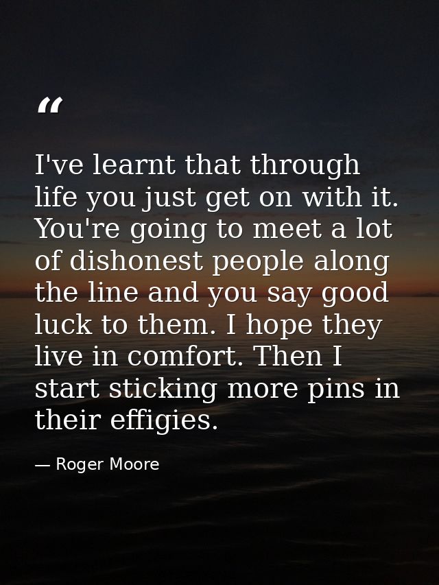 I've learnt that through life you just get on with it. You're going to meet a lot of dishonest people along the line and — Roger Moore