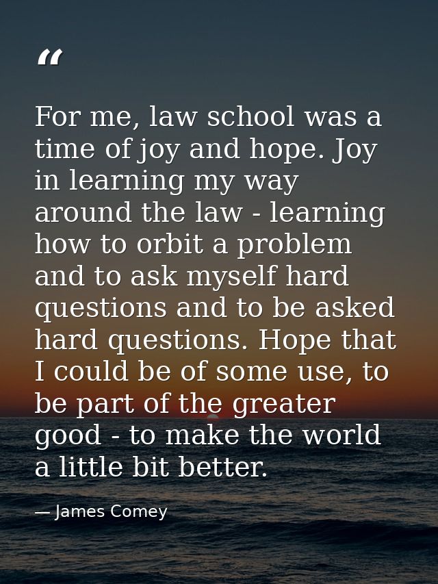 For me, law school was a time of joy and hope. Joy in learning my way around the law - learning how to orbit a problem a — James Comey