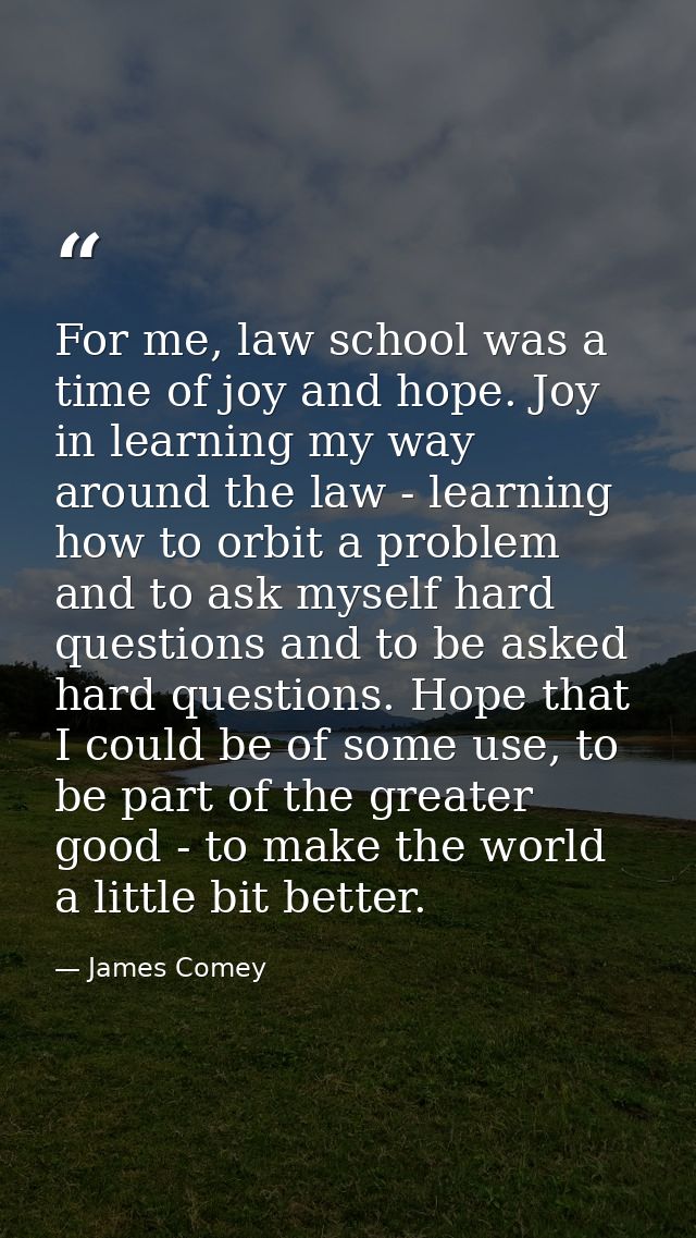 For me, law school was a time of joy and hope. Joy in learning my way around the law - learning how to orbit a problem a — James Comey