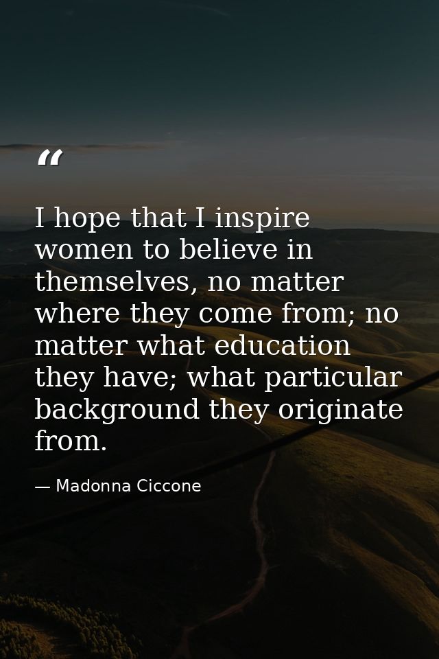 I hope that I inspire women to believe in themselves, no matter where they come from; no matter what education they have — Madonna Ciccone