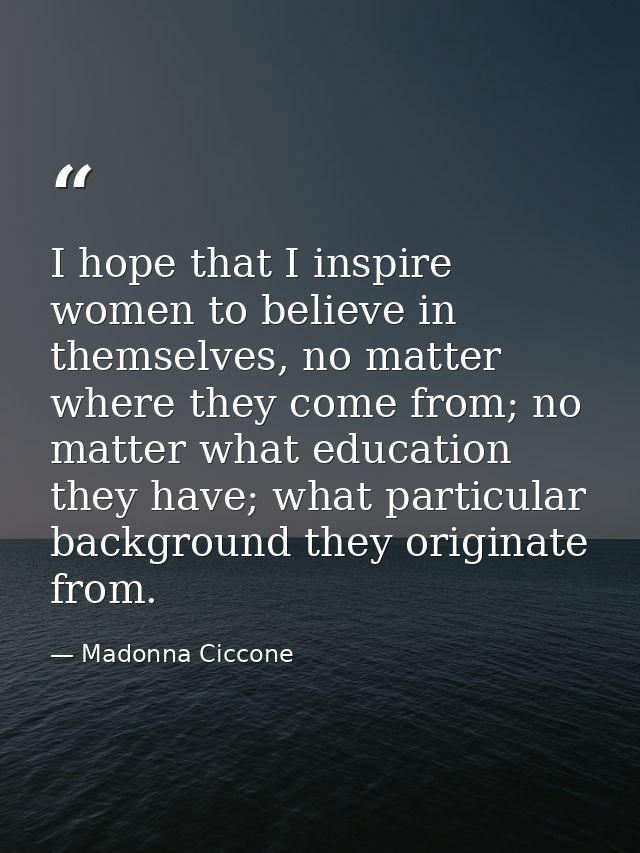 I hope that I inspire women to believe in themselves, no matter where they come from; no matter what education they have — Madonna Ciccone