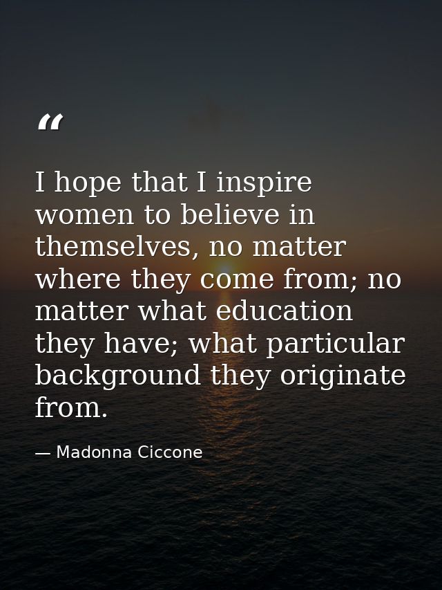 I hope that I inspire women to believe in themselves, no matter where they come from; no matter what education they have — Madonna Ciccone