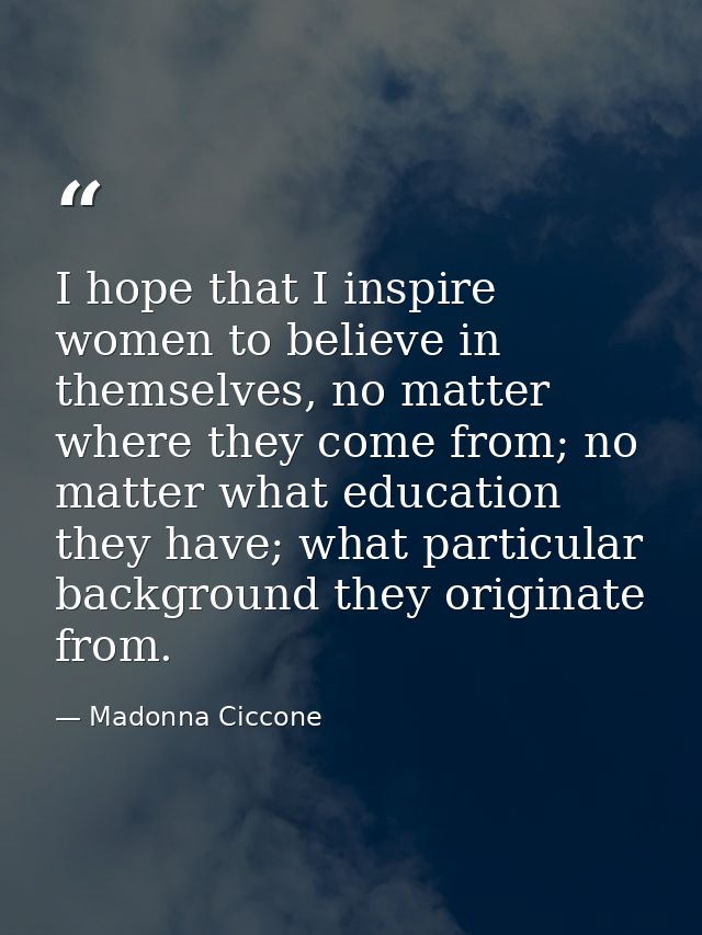 I hope that I inspire women to believe in themselves, no matter where they come from; no matter what education they have — Madonna Ciccone