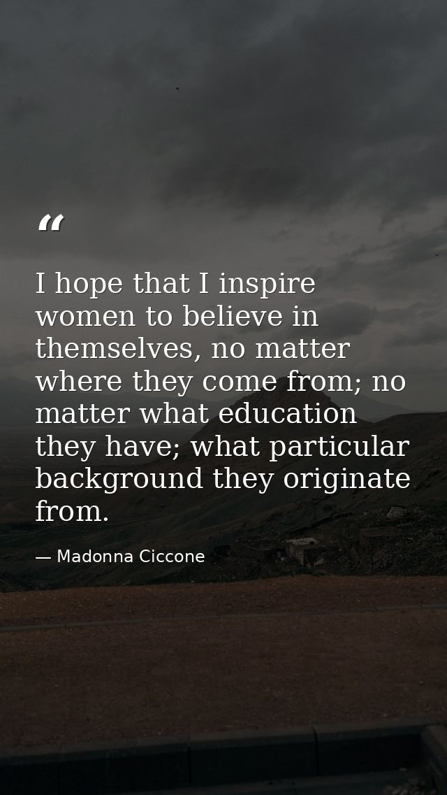 I hope that I inspire women to believe in themselves, no matter where they come from; no matter what education they have — Madonna Ciccone