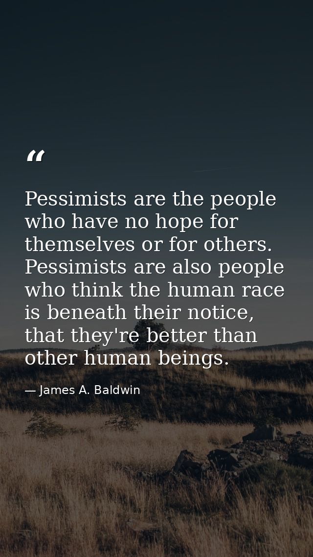 Pessimists are the people who have no hope for themselves or for others. Pessimists are also people who think the human  — James A. Baldwin