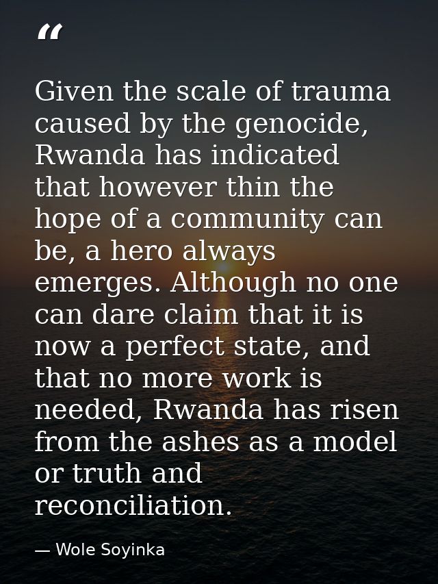 Given the scale of trauma caused by the genocide, Rwanda has indicated that however thin the hope of a community can be, — Wole Soyinka